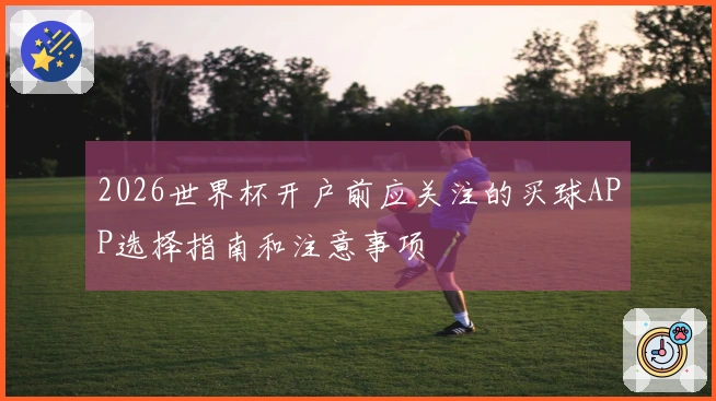 2026世界杯开户前应关注的买球APP选择指南和注意事项