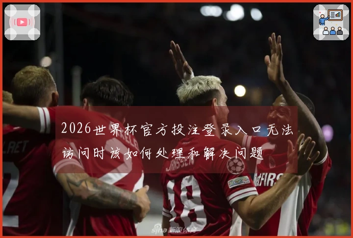 2026世界杯官方投注登录入口无法访问时该如何处理和解决问题