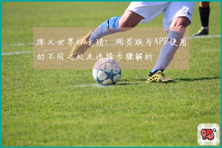烽火世界杯竞猜：网页版与APP使用的不同之处及选择步骤解析
