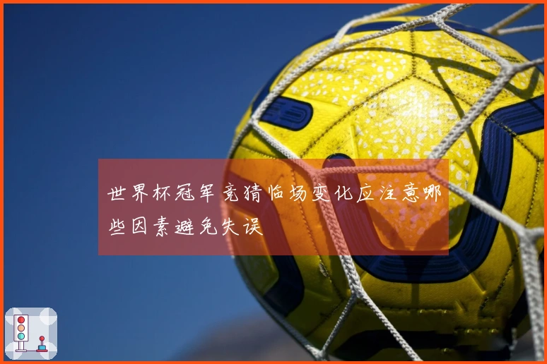 世界杯冠军竞猜临场变化应注意哪些因素避免失误