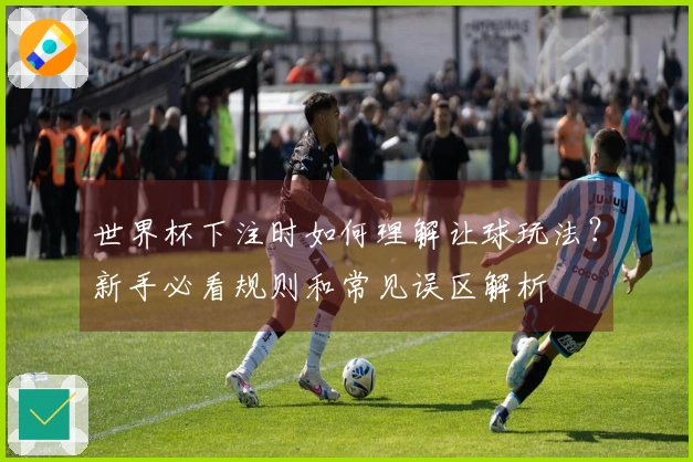 世界杯下注时如何理解让球玩法？新手必看规则和常见误区解析