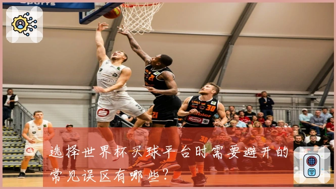 选择世界杯买球平台时需要避开的常见误区有哪些？